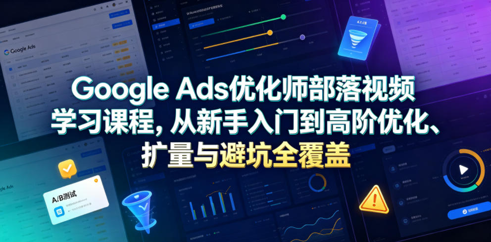 Google Ads优化师部落视频学习课程,从新手入门到高阶优化、扩量与避坑全覆盖(更新2026)-百盟网