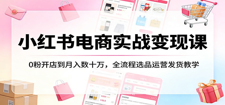 小红书电商实战变现课：0粉开店到月入数十万，全流程选品运营发货教学-百盟网
