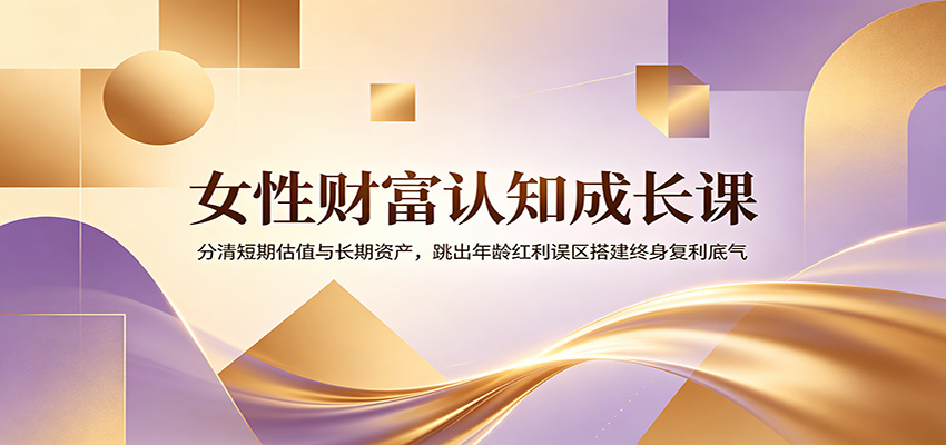 女性财富认知成长课:分清短期估值与长期资产,跳出年龄红利误区搭建终身复利底气-百盟网