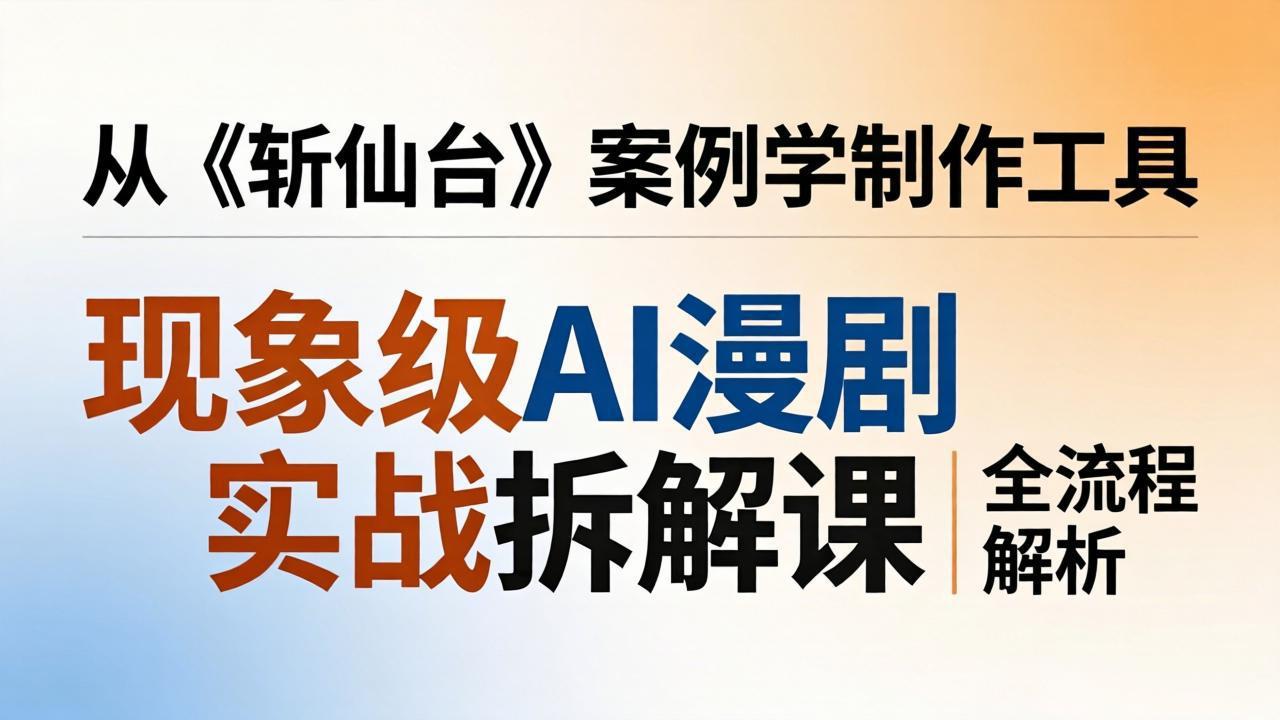 现象级AI漫剧实战拆解课：从《斩仙台》案例学制作工具，漫剧版仿真人版全流程解析-百盟网