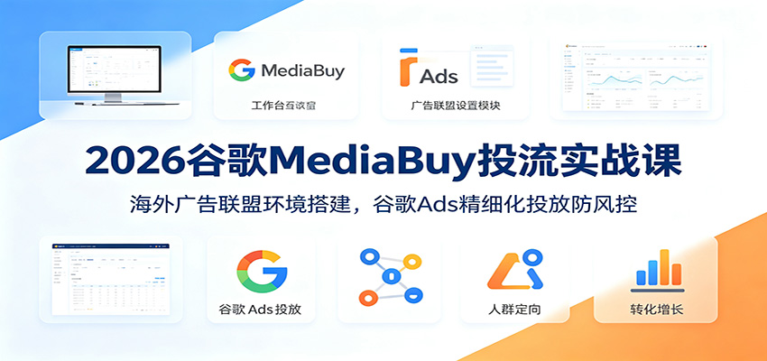 2026谷歌MediaBuy投流实战课:海外广告联盟环境搭建,谷歌Ads精细化投放防风控-百盟网