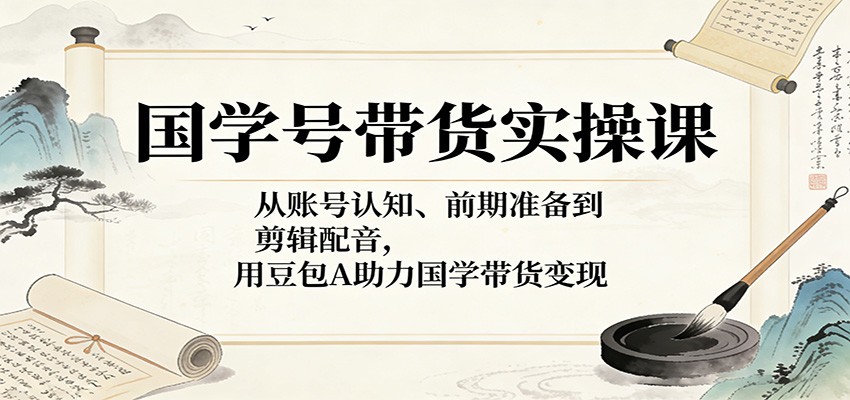 国学号带货实操课:从账号认知、前期准备到剪辑配音,用豆包AI助力国学带货变现-百盟网