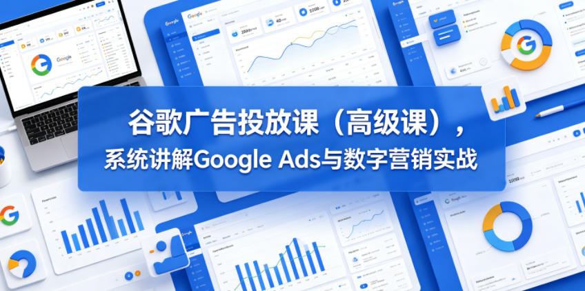 谷歌广告投放课(高级课),系统讲解Google Ads与数字营销实战-百盟网