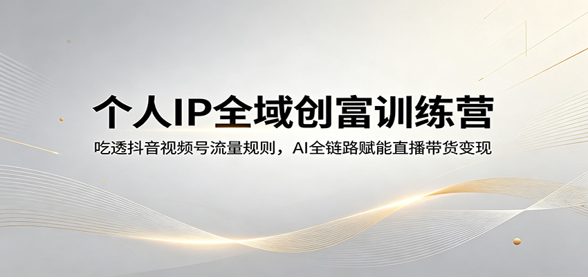 个人IP全域创富训练营:吃透抖音视频号流量规则,AI全链路赋能直播带货变现-百盟网