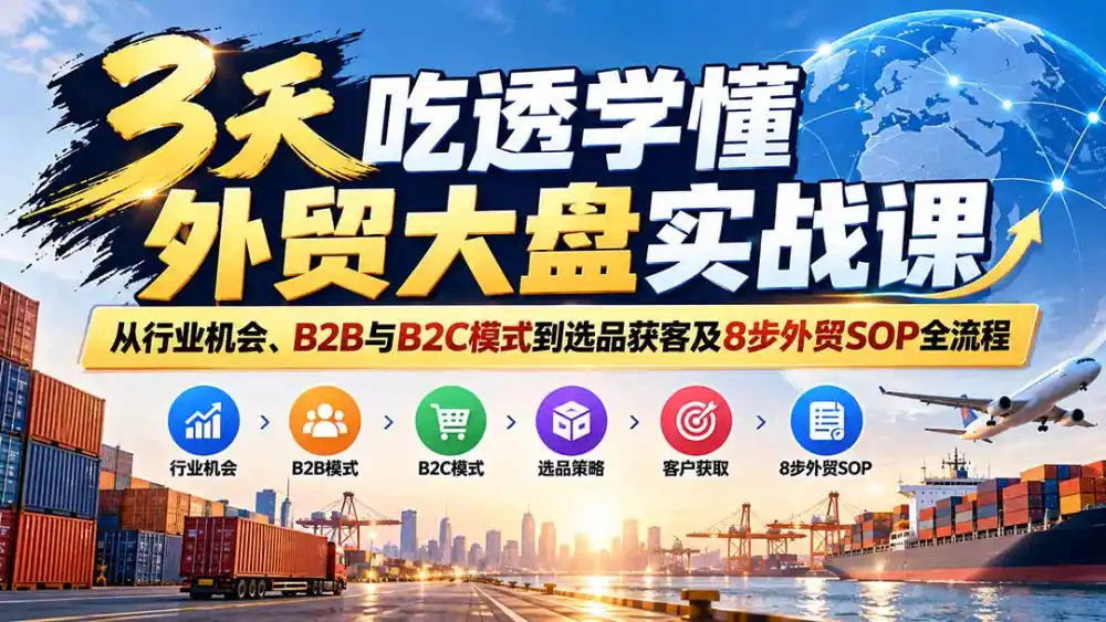 3天吃透学懂外贸大盘实战课：从行业机会、B2B与B2C模式到选品获客及8步外贸SOP全流程