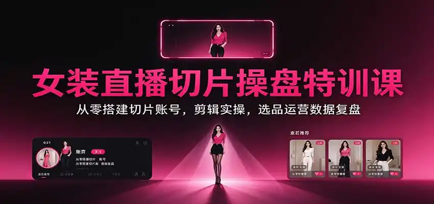 女装直播切片操盘特训课:从零搭建切片账号,剪辑实操,选品运营数据复盘-百盟网