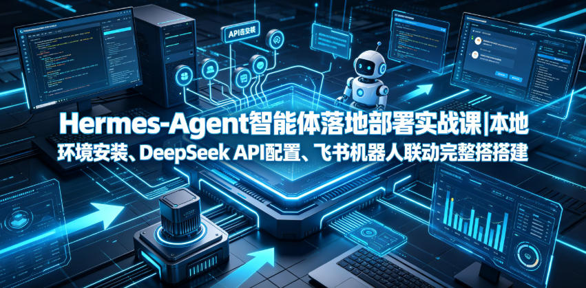 Hermes-Agent智能体落地部署实战课|本地环境安装、DeepSeek API配置、飞书机器人联动完整搭建教程-百盟网