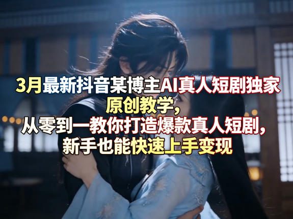 3月最新抖音某博主AI真人短剧独家原创教学，从零到一教你打造爆款真人短剧，新手也能快速上手变现-百盟网