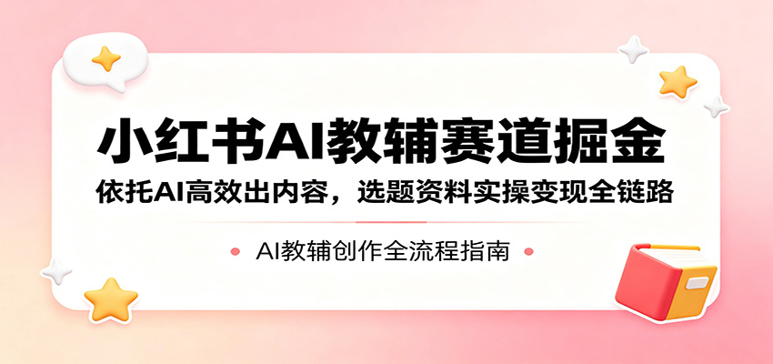 小红书AI教辅赛道掘金：依托AI高效出内容，选题资料实操变现全链路-百盟网