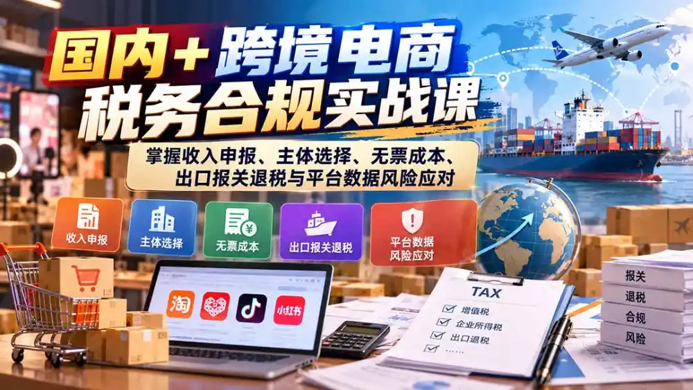 国内+跨境电商税务合规实战课:掌握收入申报、主体选择、无票成本、出口报关退税与平台数据风险应对 国内+跨境电商税务合规实战课:掌握收入申报、主体选择、无票成本、出口报关退税与平台数据风险应对