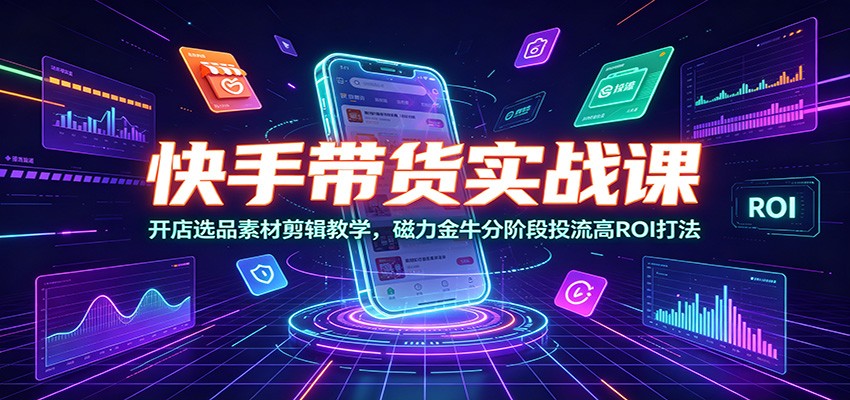 快手带货实战课:开店选品素材剪辑教学,磁力金牛分阶段投流高ROI打法-百盟网