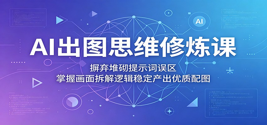 AI出图思维修炼课:摒弃堆砌提示词误区,掌握画面拆解逻辑稳定产出优质配图-百盟网