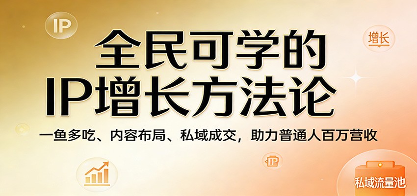 全民可学的IP增长方法论：一鱼多吃、内容布局、私域成交，助力普通人百万营收-百盟网