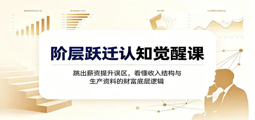 阶层跃迁认知觉醒课：跳出薪资提升误区，看懂收入结构与生产资料的财富底层逻辑-百盟网