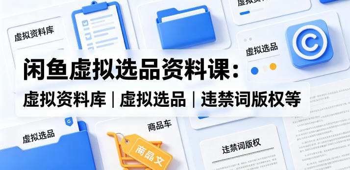 闲鱼虚拟选品资料课:虚拟资料库丨虚拟选品丨违禁词版权等-百盟网