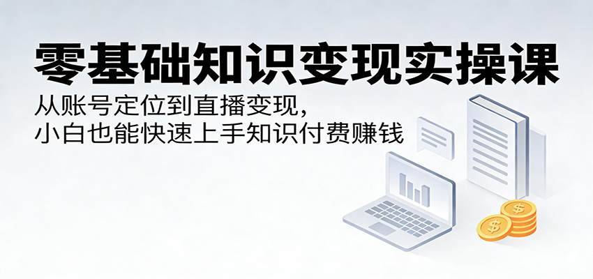 零基础知识变现实操课：从账号定位到直播变现，小白也能快速上手知识付费赚钱-百盟网