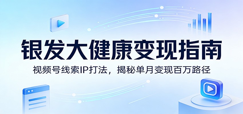 银发大健康变现指南：视频号线索IP打法，揭秘单月变现百万路径-百盟网
